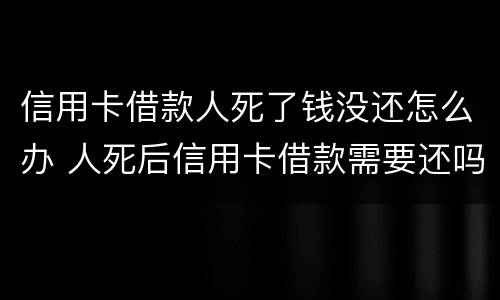信用卡借款人死了钱没还怎么办 人死后信用卡借款需要还吗