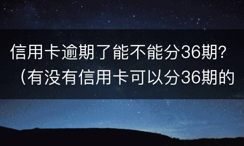 信用卡逾期了能不能分36期？（有没有信用卡可以分36期的）