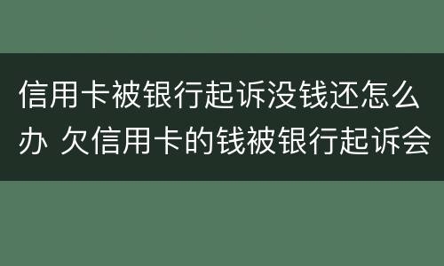 信用卡被银行起诉没钱还怎么办 欠信用卡的钱被银行起诉会怎么样