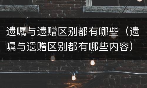 遗嘱与遗赠区别都有哪些（遗嘱与遗赠区别都有哪些内容）