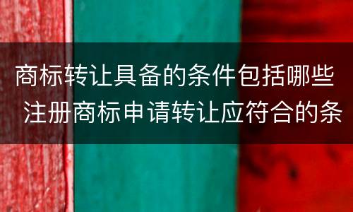 商标转让具备的条件包括哪些 注册商标申请转让应符合的条件为