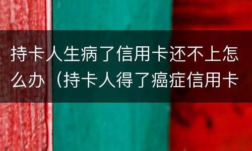 持卡人生病了信用卡还不上怎么办（持卡人得了癌症信用卡还不上款了怎么办）