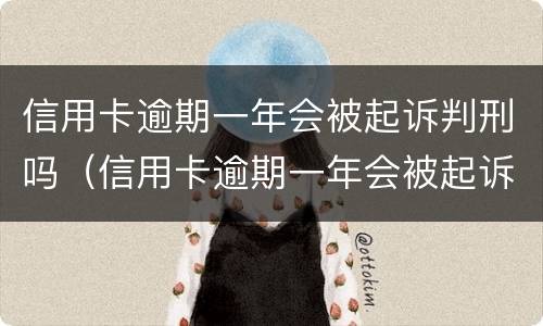 信用卡逾期一年会被起诉判刑吗（信用卡逾期一年会被起诉判刑吗）