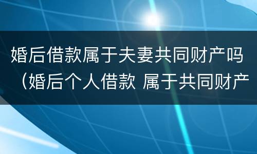 婚后借款属于夫妻共同财产吗（婚后个人借款 属于共同财产吗）