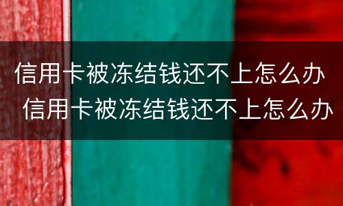 信用卡被冻结钱还不上怎么办 信用卡被冻结钱还不上怎么办呢