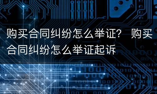 购买合同纠纷怎么举证？ 购买合同纠纷怎么举证起诉