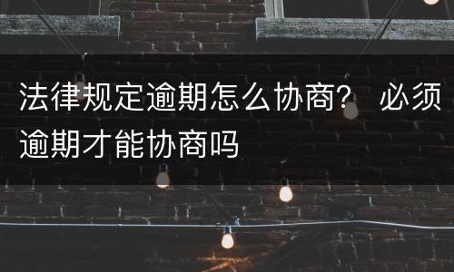 法律规定逾期怎么协商？ 必须逾期才能协商吗