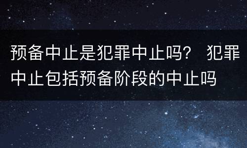 预备中止是犯罪中止吗？ 犯罪中止包括预备阶段的中止吗