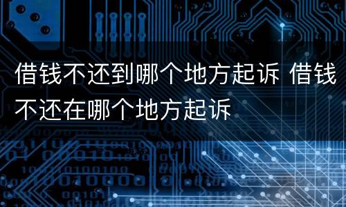 借钱不还到哪个地方起诉 借钱不还在哪个地方起诉