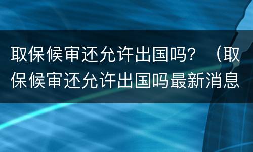 取保候审还允许出国吗？（取保候审还允许出国吗最新消息）