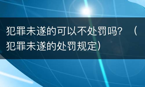 犯罪未遂的可以不处罚吗？（犯罪未遂的处罚规定）