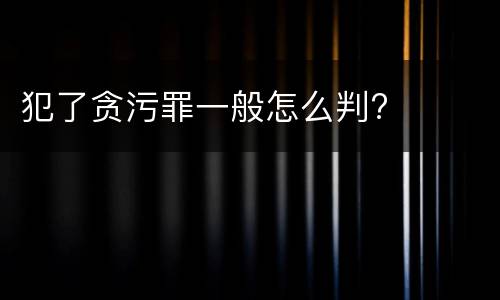 犯了贪污罪一般怎么判?