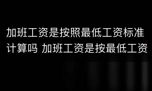 加班工资是按照最低工资标准计算吗 加班工资是按最低工资还是实际工资