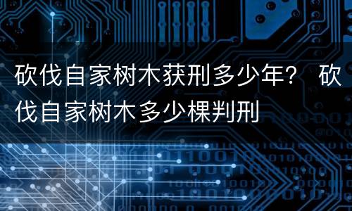 砍伐自家树木获刑多少年？ 砍伐自家树木多少棵判刑
