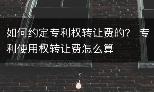 如何约定专利权转让费的？ 专利使用权转让费怎么算
