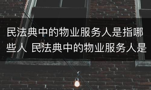 民法典中的物业服务人是指哪些人 民法典中的物业服务人是指哪些人群
