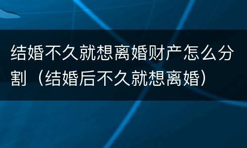 结婚不久就想离婚财产怎么分割（结婚后不久就想离婚）