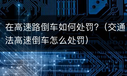 在高速路倒车如何处罚?（交通法高速倒车怎么处罚）