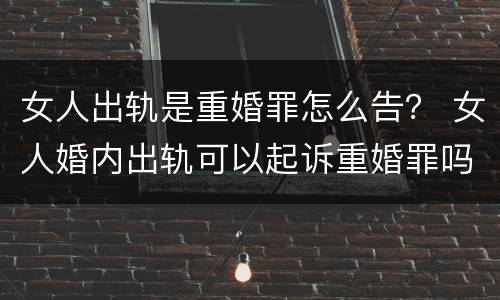 女人出轨是重婚罪怎么告？ 女人婚内出轨可以起诉重婚罪吗
