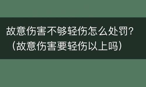 故意伤害不够轻伤怎么处罚？（故意伤害要轻伤以上吗）