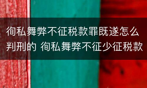 徇私舞弊不征税款罪既遂怎么判刑的 徇私舞弊不征少征税款罪的主观方面表现是