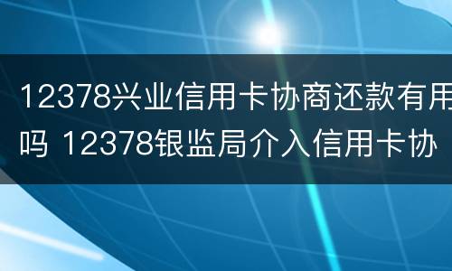 12378兴业信用卡协商还款有用吗 12378银监局介入信用卡协商还款