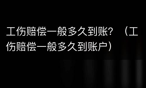 工伤赔偿一般多久到账？（工伤赔偿一般多久到账户）