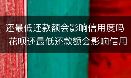 还最低还款额会影响信用度吗 花呗还最低还款额会影响信用度吗