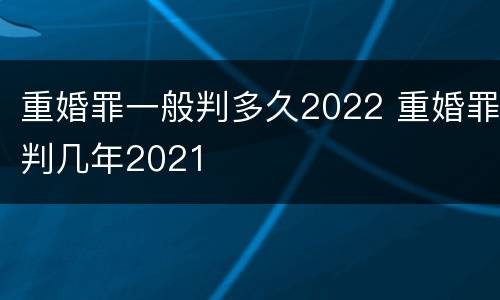 重婚罪一般判多久2022 重婚罪判几年2021