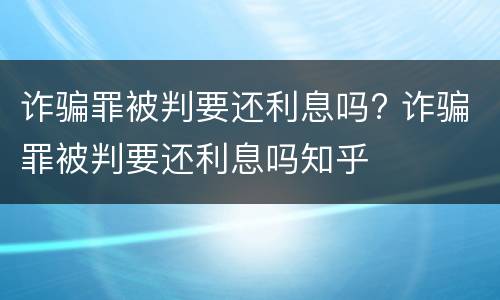 诈骗罪被判要还利息吗? 诈骗罪被判要还利息吗知乎