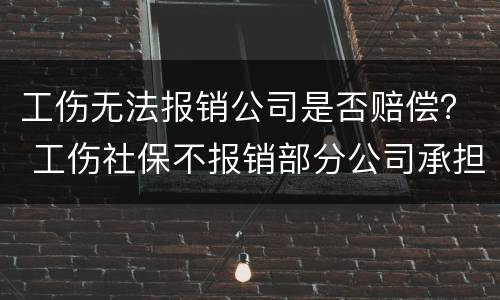 工伤无法报销公司是否赔偿？ 工伤社保不报销部分公司承担赔偿吗
