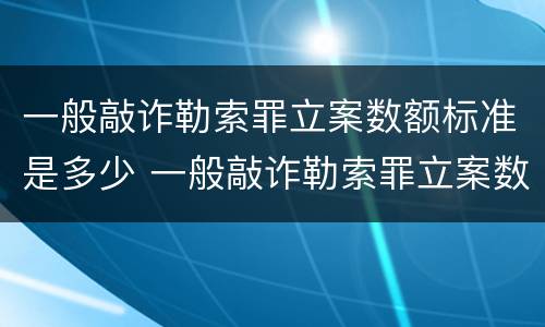 一般敲诈勒索罪立案数额标准是多少 一般敲诈勒索罪立案数额标准是多少