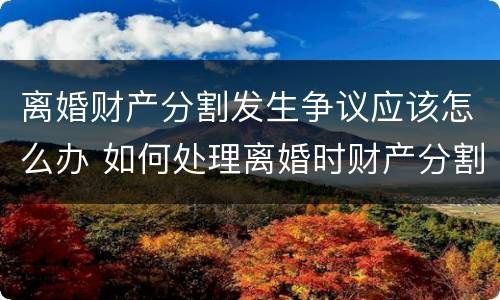 离婚财产分割发生争议应该怎么办 如何处理离婚时财产分割问题