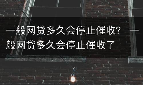 一般网贷多久会停止催收？ 一般网贷多久会停止催收了