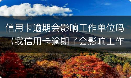 信用卡逾期会影响工作单位吗（我信用卡逾期了会影响工作吗）