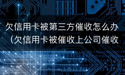 欠信用卡被第三方催收怎么办（欠信用卡被催收上公司催收怎么办）