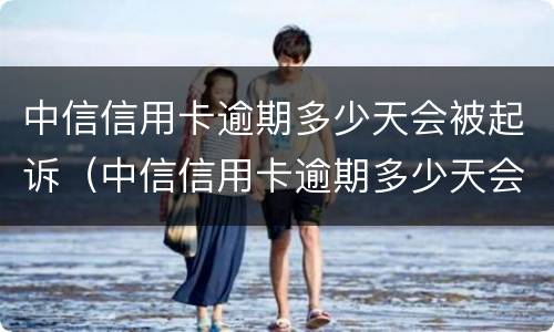 中信信用卡逾期多少天会被起诉（中信信用卡逾期多少天会被起诉成功）