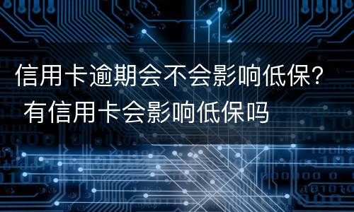 信用卡逾期会不会影响低保？ 有信用卡会影响低保吗