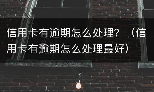 信用卡有逾期怎么处理？（信用卡有逾期怎么处理最好）
