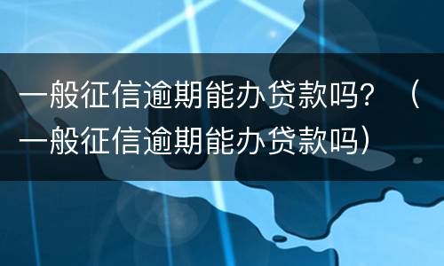 一般征信逾期能办贷款吗？（一般征信逾期能办贷款吗）