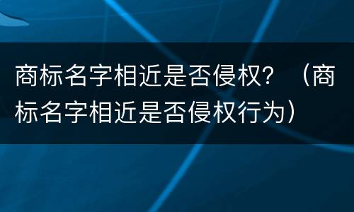 商标名字相近是否侵权？（商标名字相近是否侵权行为）