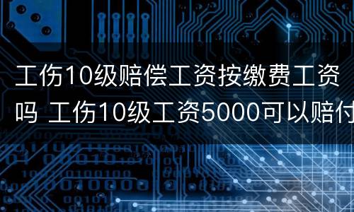 工伤10级赔偿工资按缴费工资吗 工伤10级工资5000可以赔付多少钱