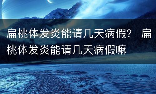扁桃体发炎能请几天病假？ 扁桃体发炎能请几天病假嘛