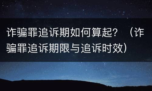 诈骗罪追诉期如何算起？（诈骗罪追诉期限与追诉时效）