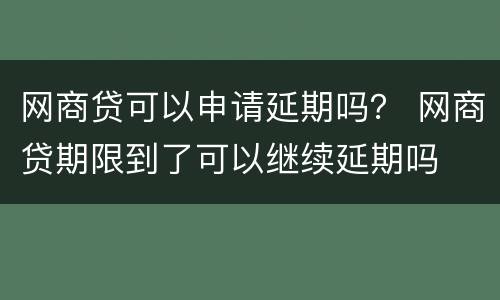 网商贷可以申请延期吗？ 网商贷期限到了可以继续延期吗