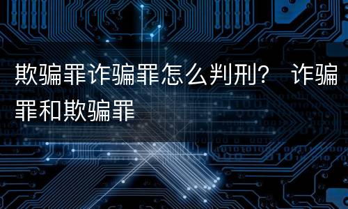 欺骗罪诈骗罪怎么判刑？ 诈骗罪和欺骗罪