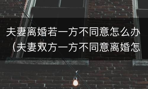 夫妻离婚若一方不同意怎么办（夫妻双方一方不同意离婚怎么办）