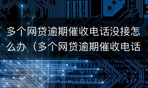 多个网贷逾期催收电话没接怎么办（多个网贷逾期催收电话没接怎么办理）