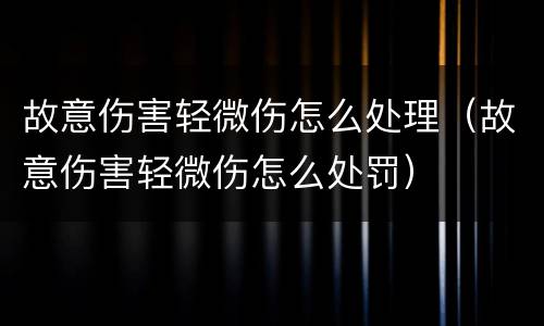 故意伤害轻微伤怎么处理（故意伤害轻微伤怎么处罚）