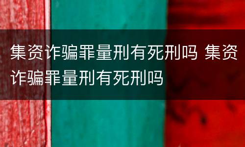 集资诈骗罪量刑有死刑吗 集资诈骗罪量刑有死刑吗